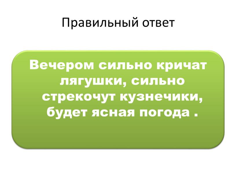 Правильный ответ Вечером сильно кричат лягушки, сильно стрекочут кузнечики, будет ясная погода