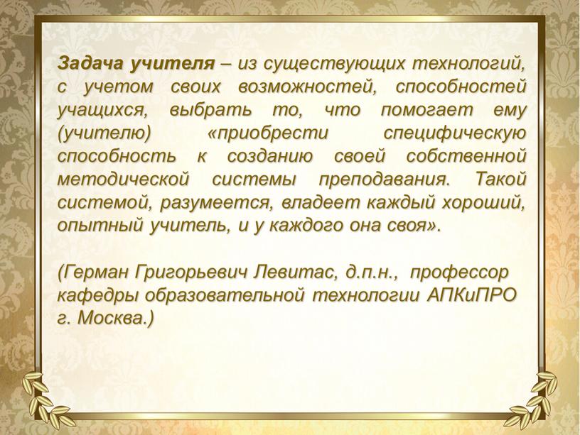 Задача учителя – из существующих технологий, с учетом своих возможностей, способностей учащихся, выбрать то, что помогает ему (учителю) «приобрести специфическую способность к созданию своей собственной…