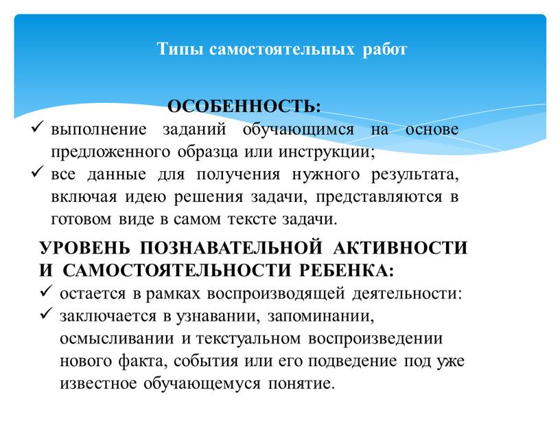 Типы самостоятельных работ ОСОБЕННОСТЬ: выполнение заданий обучающимся на основе предложенного образца или инструкции; все данные для получения нужного результата, включая идею решения задачи, представляются в…