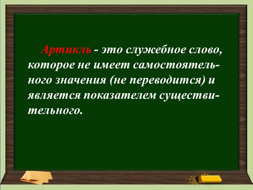 Артикль - это служебное слово, которое не имеет самостоятель-ного значения (не переводится) и является показателем существи-тельного