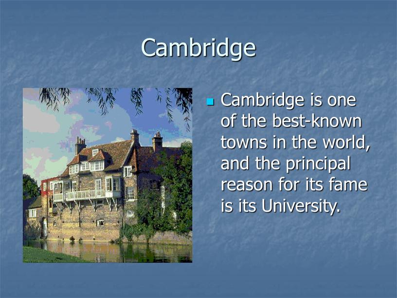 Cambridge Cambridge is one of the best-known towns in the world, and the principal reason for its fame is its