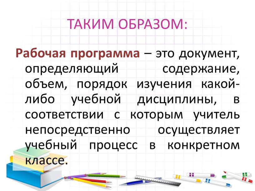 ТАКИМ ОБРАЗОМ: Рабочая программа – это документ, определяющий содержание, объем, порядок изучения какой-либо учебной дисциплины, в соответствии с которым учитель непосредственно осуществляет учебный процесс в…