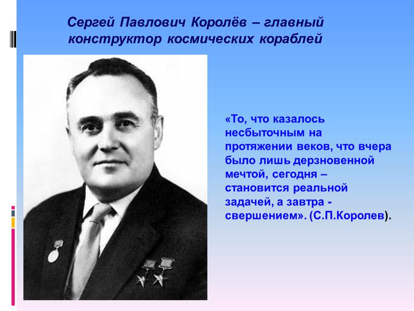 Сергей Павлович Королёв – главный конструктор космических кораблей «То, что казалось несбыточным на протяжении веков, что вчера было лишь дерзновенной мечтой, сегодня – становится реальной…