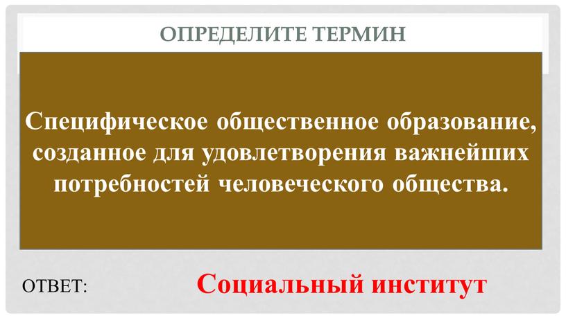 Определите термин Специфическое общественное образование, созданное для удовлетворения важнейших потребностей человеческого общества