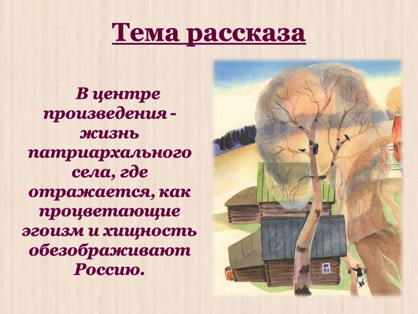 Тема рассказа В центре произведения - жизнь патриархального села, где отражается, как процветающие эгоизм и хищность обезображивают