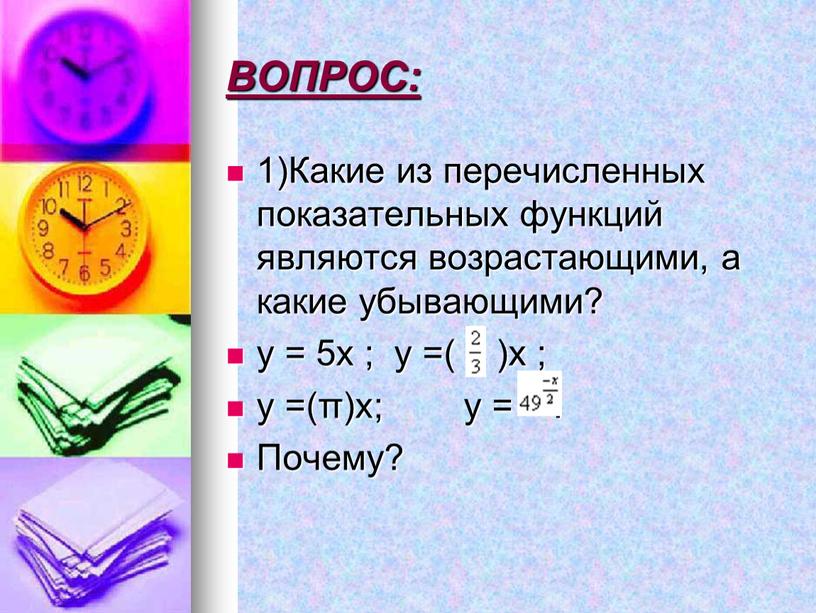 ВОПРОС: 1)Какие из перечисленных показательных функций являются возрастающими, а какие убывающими? y = 5x ; y =( )x ; y =(π)x; y =