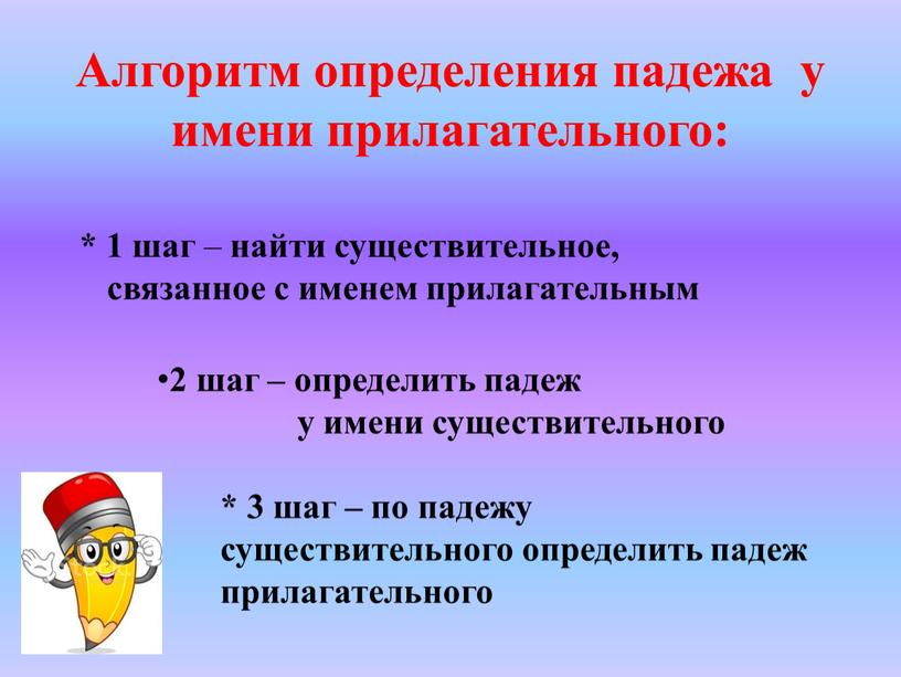 Алгоритм определения падежа у имени прилагательного: * 1 шаг – найти существительное, связанное с именем прилагательным 2 шаг – определить падеж у имени существительного *…