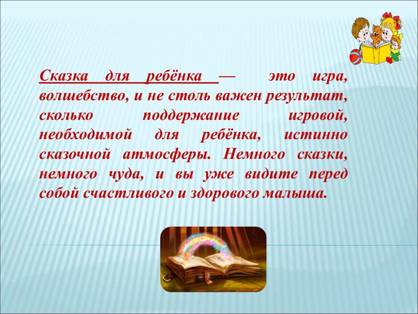 Сказка для ребёнка — это игра, волшебство, и не столь важен результат, сколько поддержание игровой, необходимой для ребёнка, истинно сказочной атмосферы