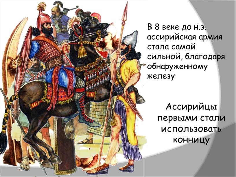 В 8 веке до н.э. ассирийская армия стала самой сильной, благодаря обнаруженному железу