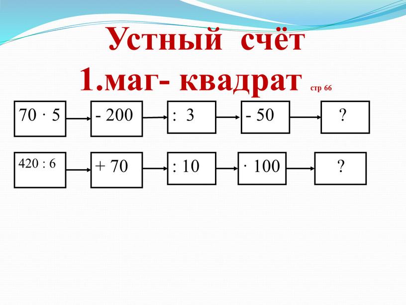 Устный счёт 1.маг- квадрат стр 66 70 · 5 420 : 6 - 200 + 70 : 3 : 10 - 50 · 100 ?…