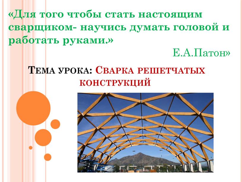 Тема урока: Сварка решетчатых конструкций «Для того чтобы стать настоящим сварщиком- научись думать головой и работать руками