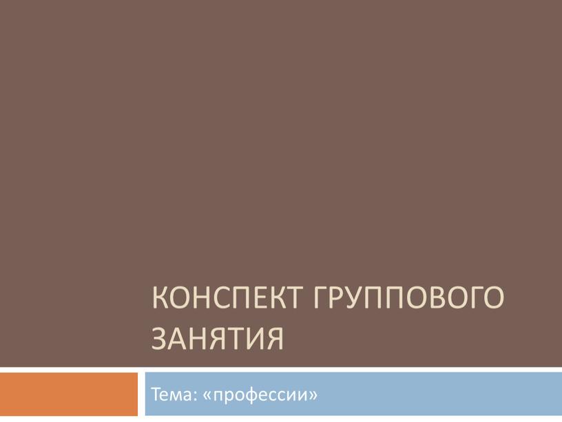 Конспект группового занятия Тема: «профессии»