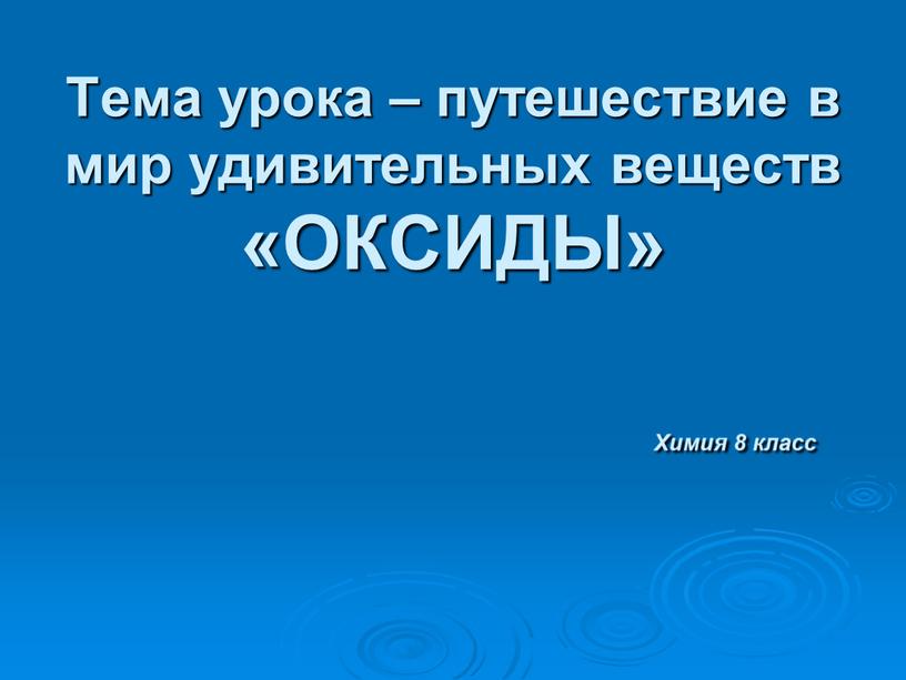 Тема урока – путешествие в мир удивительных веществ «ОКСИДЫ»