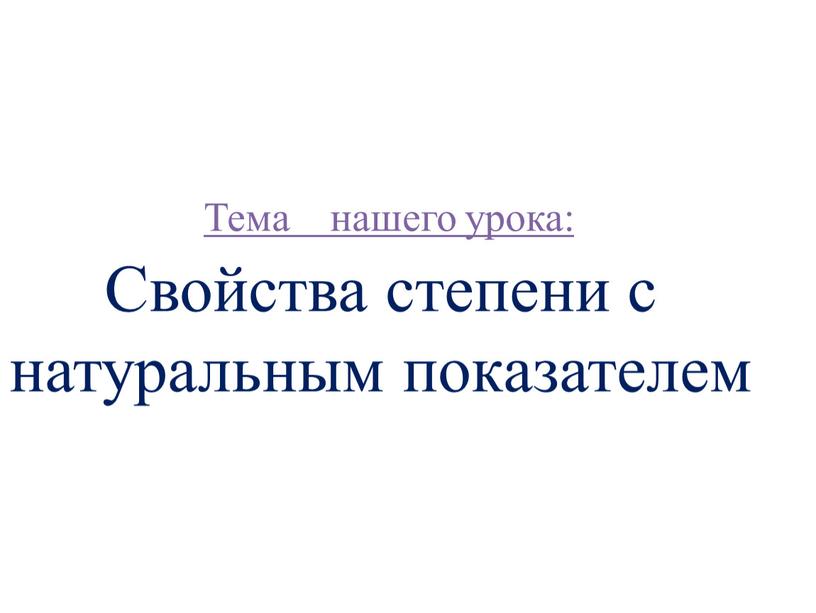 Тема нашего урока: Свойства степени с натуральным показателем