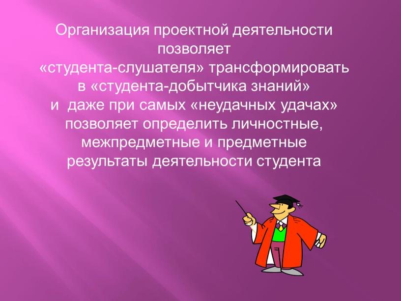 Организация проектной деятельности позволяет «студента-слушателя» трансформировать в «студента-добытчика знаний» и даже при самых «неудачных удачах» позволяет определить личностные, межпредметные и предметные результаты деятельности студента