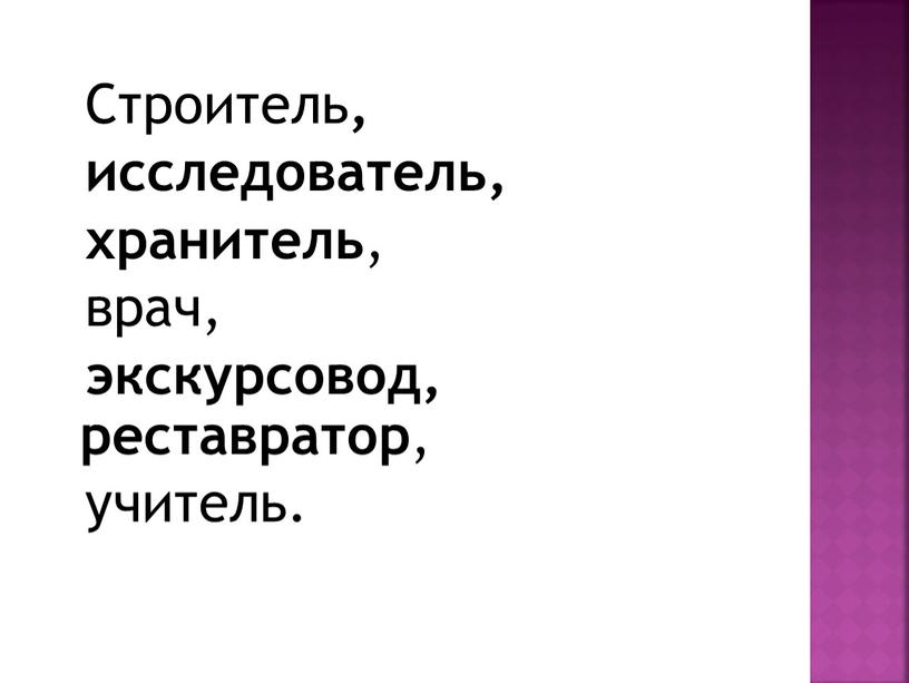 Строитель , исследователь, хранитель , врач, экскурсовод, реставратор , учитель