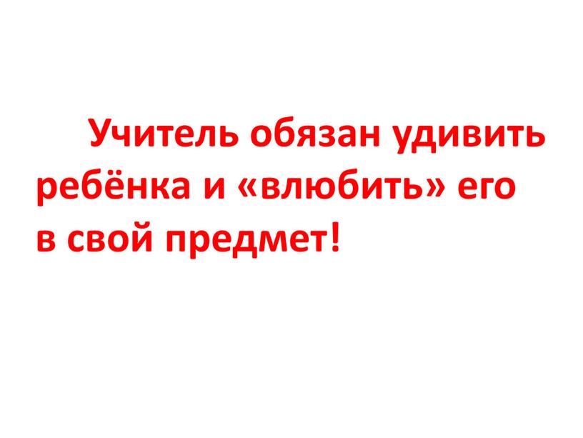 Учитель обязан удивить ребёнка и «влюбить» его в свой предмет!