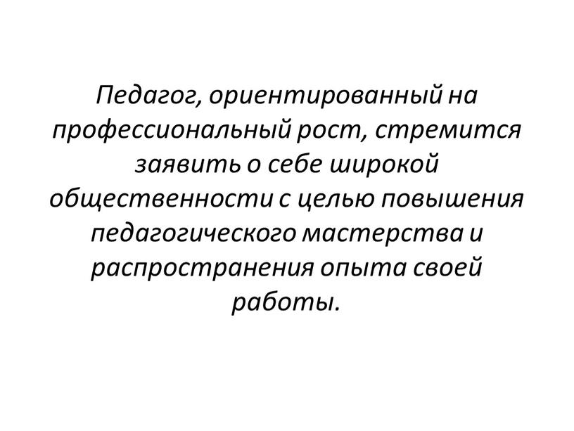 Педагог, ориентированный на профессиональный рост, стремится заявить о себе широкой общественности с целью повышения педагогического мастерства и распространения опыта своей работы