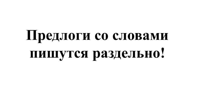 Предлоги со словами пишутся раздельно!