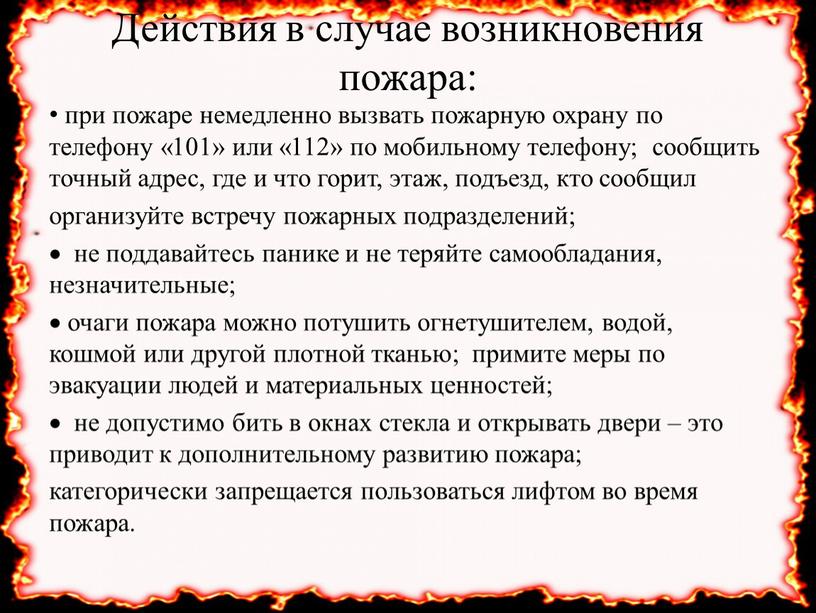 Действия в случае возникновения пожара: при пожаре немедленно вызвать пожарную охрану по телефону «101» или «112» по мобильному телефону; сообщить точный адрес, где и что…