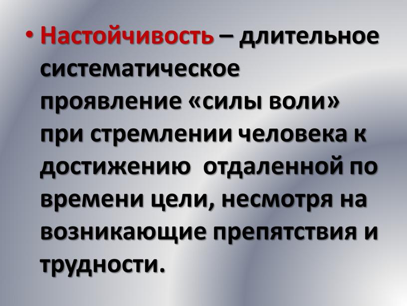 Настойчивость – длительное систематическое проявление «силы воли» при стремлении человека к достижению отдаленной по времени цели, несмотря на возникающие препятствия и трудности