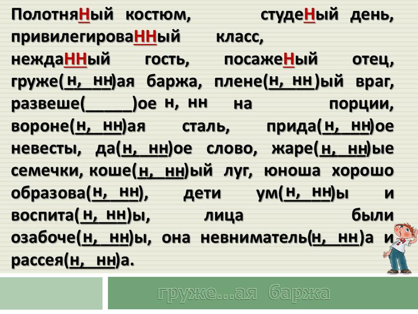 ПолотняНый костюм, студеНый день, привилегироваННый класс, неждаННый гость, посажеНый отец, груже(_____)ая баржа, плене(_____)ый враг, развеше(_____)ое на порции, вороне(_____)ая сталь, прида(_____)ое невесты, да(_____)ое слово, жаре(_____)ые семечки,…