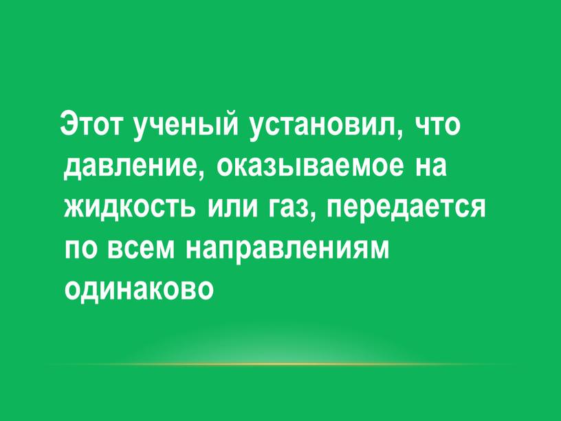 Этот ученый установил, что давление, оказываемое на жидкость или газ, передается по всем направлениям одинаково