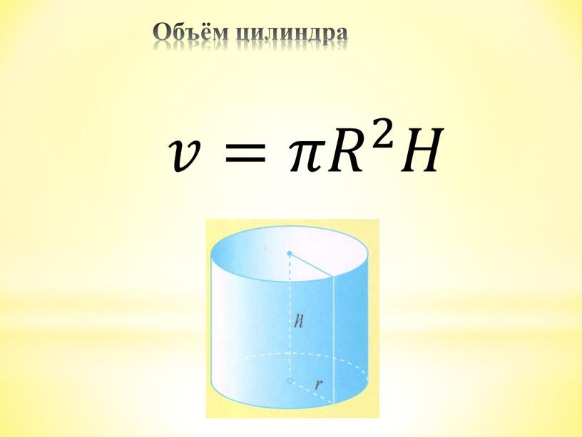 Объём цилиндра 𝑣= 𝜋𝑅 2 𝐻