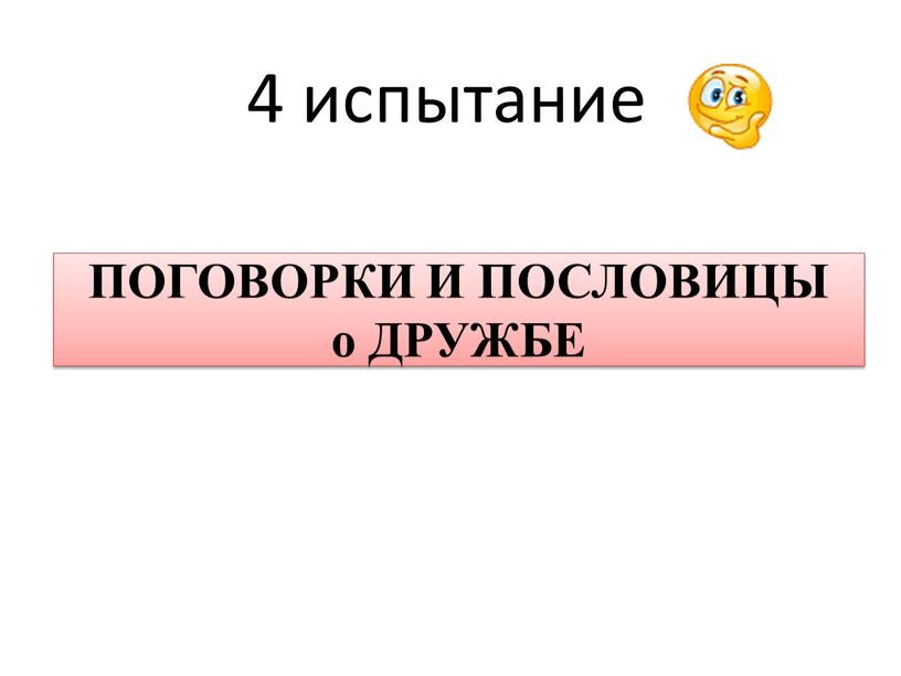 ПОГОВОРКИ И ПОСЛОВИЦЫ о ДРУЖБЕ 4 испытание