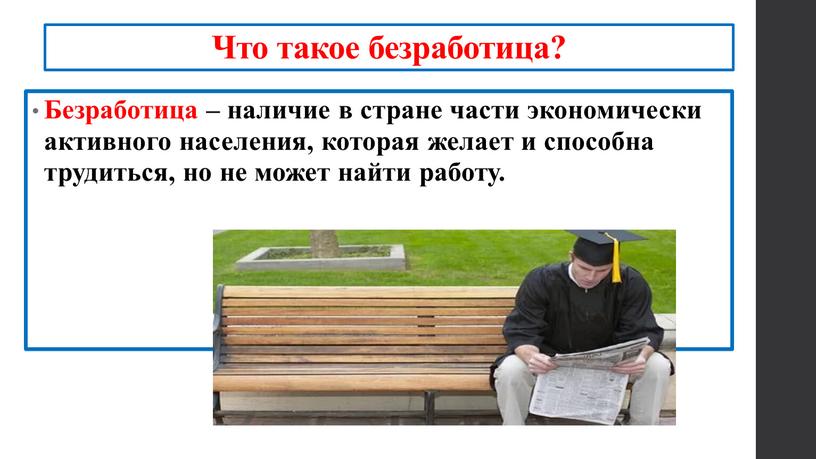 Что такое безработица? Безработица – наличие в стране части экономически активного населения, которая желает и способна трудиться, но не может найти работу