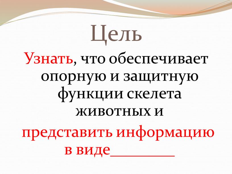 Цель Узнать, что обеспечивает опорную и защитную функции скелета животных и представить информацию в виде________