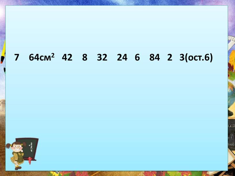 7 64см2 42 8 32 24 6 84 2 3(ост.6)