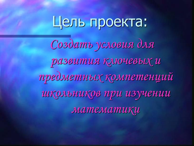 Цель проекта: Создать условия для развития ключевых и предметных компетенций школьников при изучении математики