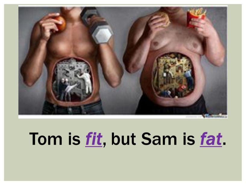 Tom is fit , but Sam is fat