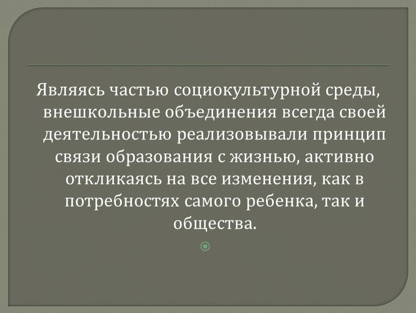 Являясь частью социокультурной среды, внешкольные объединения всегда своей деятельностью реализовывали принцип связи образования с жизнью, активно откликаясь на все изменения, как в потребностях самого ребенка,…