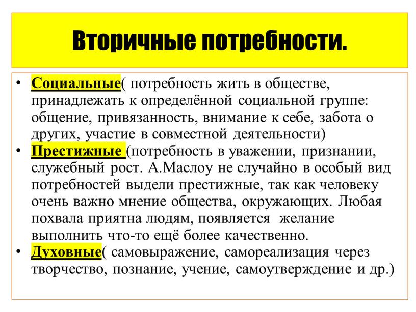 Вторичные потребности. Социальные ( потребность жить в обществе, принадлежать к определённой социальной группе: общение, привязанность, внимание к себе, забота о других, участие в совместной деятельности)