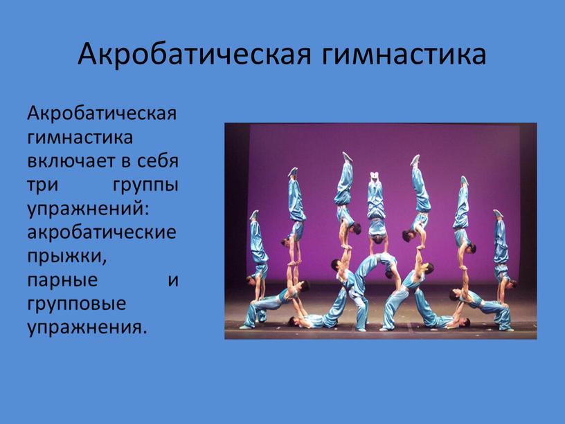 Акробатическая гимнастика Акробатическая гимнастика включает в себя три группы упражнений: акробатические прыжки, парные и групповые упражнения