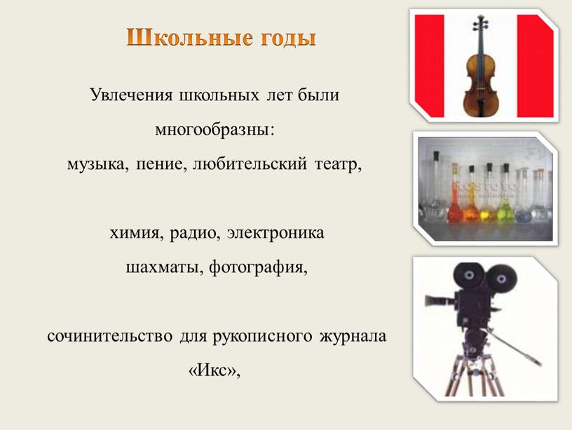 Увлечения школьных лет были многообразны: музыка, пение, любительский театр, химия, радио, электроника шахматы, фотография, сочинительство для рукописного журнала «Икс»,