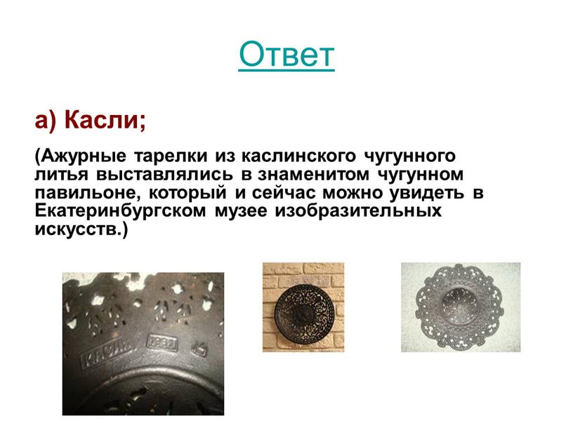 Ответ а) Касли; (Ажурные тарелки из каслинского чугунного литья выставлялись в знаменитом чугунном павильоне, который и сейчас можно увидеть в