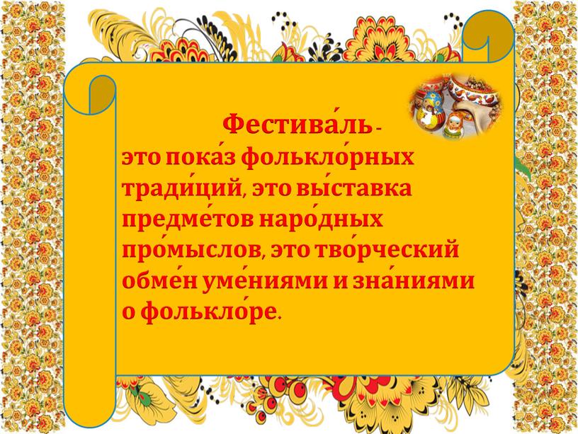 Фестива́ль - это пока́з фолькло́рных тради́ций, это вы́ставка предме́тов наро́дных про́мыслов, это тво́рческий обме́н уме́ниями и зна́ниями о фолькло́ре