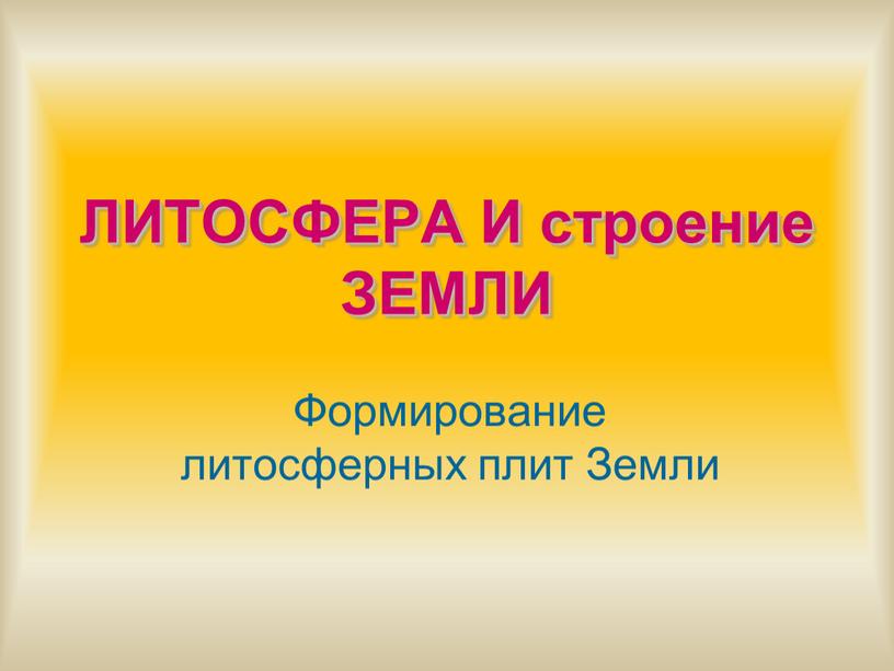 ЛИТОСФЕРА И строение ЗЕМЛИ Формирование литосферных плит