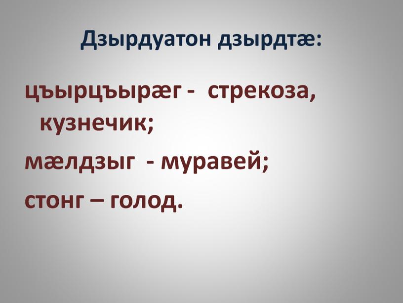 Дзырдуатон дзырдтӕ: цъырцъырӕг - стрекоза, кузнечик; мӕлдзыг - муравей; стонг – голод