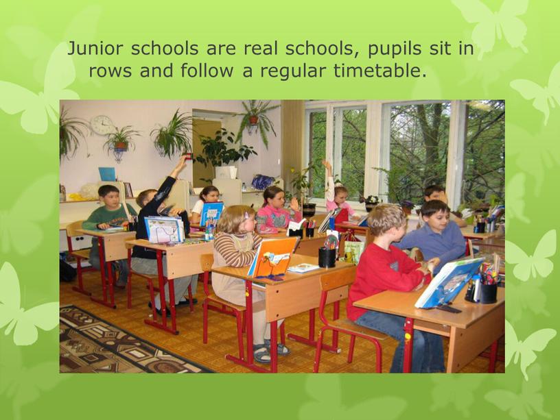 Junior schools are real schools, pupils sit in rows and follow a regular timetable