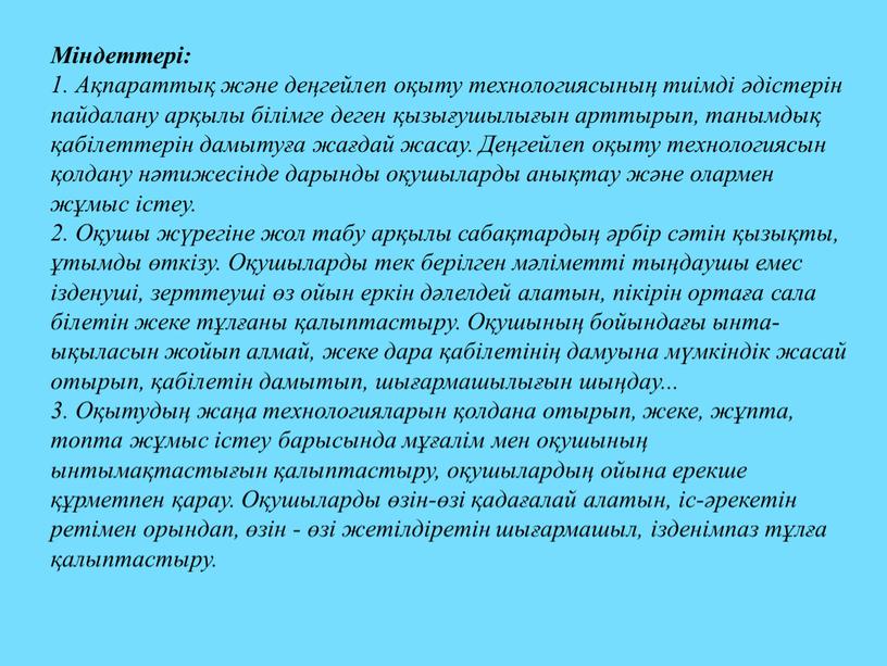 Міндеттері: 1. Ақпараттық және деңгейлеп оқыту технологиясының тиімді әдістерін пайдалану арқылы білімге деген қызығушылығын арттырып, танымдық қабілеттерін дамытуға жағдай жасау