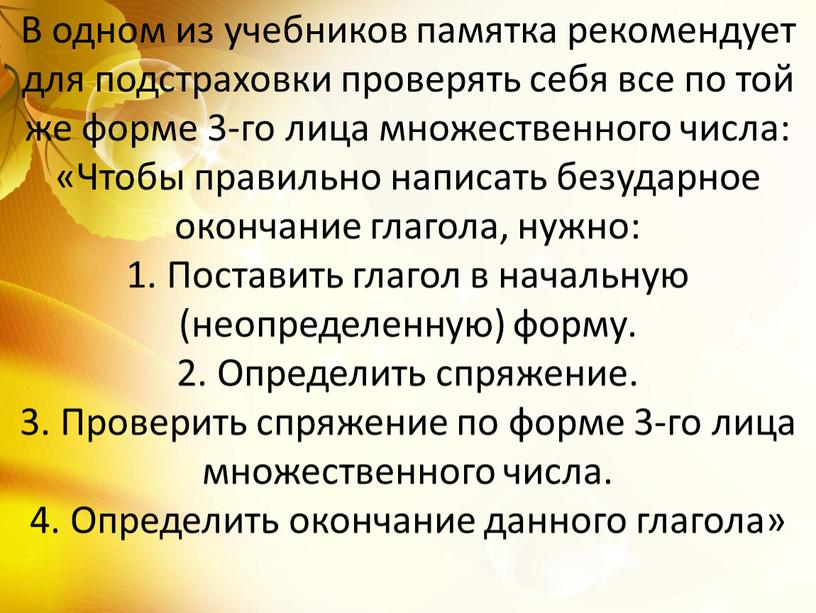 В одном из учебников памятка рекомендует для подстраховки проверять себя все по той же форме 3-го лица множественного числа: «Чтобы правильно написать безударное окончание глагола,…