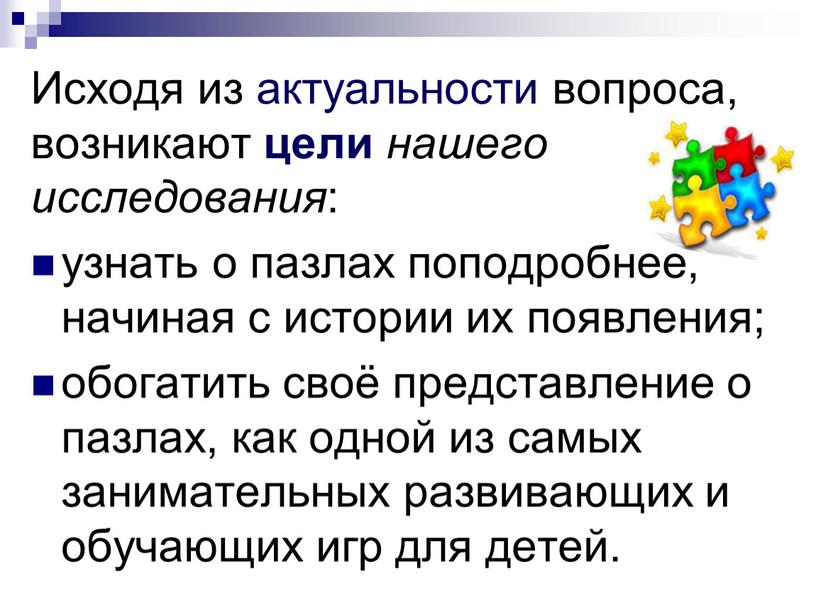 Исходя из актуальности вопроса, возникают цели нашего исследования : узнать о пазлах поподробнее, начиная с истории их появления; обогатить своё представление о пазлах, как одной…