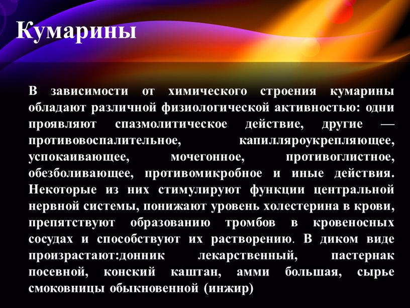 В зависимости от химического строения кумарины обладают различной физиологической активностью: одни проявляют спазмолитическое действие, другие — противовоспалительное, капилляроукрепляющее, успокаивающее, мочегонное, противоглистное, обезболивающее, противомикробное и иные…