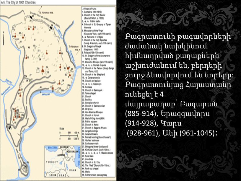 Բագրատունի թագավորների ժամանակ նախկինում հիմնադրված քաղաքներն աշխուժանում են, բերդերի շուրջ ձևավորվում են նորերը։ Բագրատունյաց Հայաստանը ունեցել է 4 մայրաքաղաք՝ Բագարան (885-914), Երազգավորս (914-928), Կարս (928-961),…
