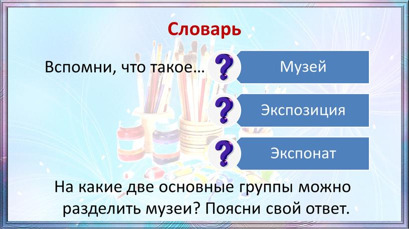 Словарь Вспомни, что такое… На какие две основные группы можно разделить музеи?