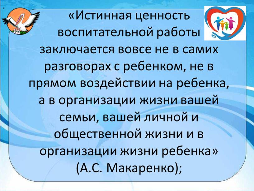 Истинная ценность воспитательной работы заключается вовсе не в самих разговорах с ребенком, не в прямом воздействии на ребенка, а в организации жизни вашей семьи, вашей…